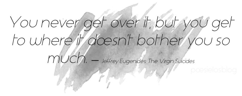 "You never get over it, but you get to where it doesn't bother you so much." - Jeffrey Eugenides: The Virgin Suicides